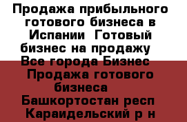 Продажа прибыльного готового бизнеса в Испании. Готовый бизнес на продажу - Все города Бизнес » Продажа готового бизнеса   . Башкортостан респ.,Караидельский р-н